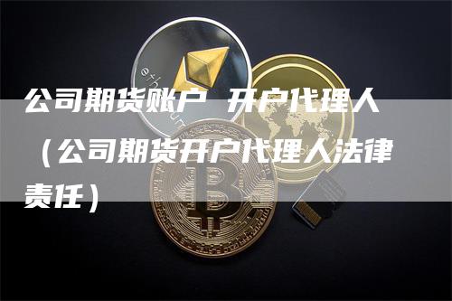 公司期货账户 开户代理人（公司期货开户代理人法律责任）