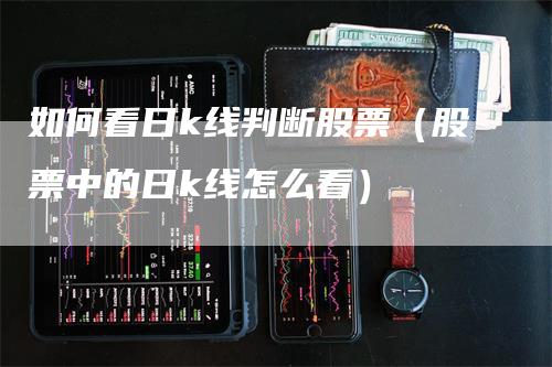 如何看日k线判断股票（股票中的日k线怎么看）