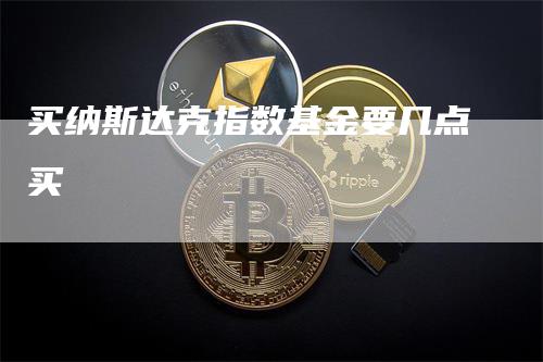 买纳斯达克指数基金要几点买