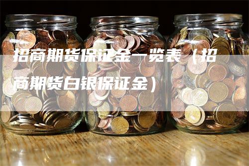 招商期货保证金一览表（招商期货白银保证金）