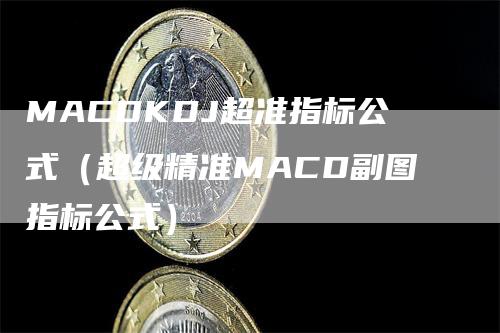 MACDKDJ超准指标公式（超级精准MACD副图指标公式）