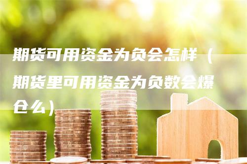 期货可用资金为负会怎样（期货里可用资金为负数会爆仓么）