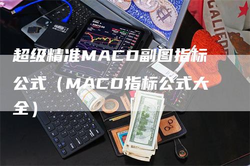 超级精准MACD副图指标公式（MACD指标公式大全）