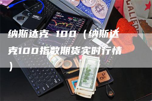 纳斯达克 100（纳斯达克100指数期货实时行情）