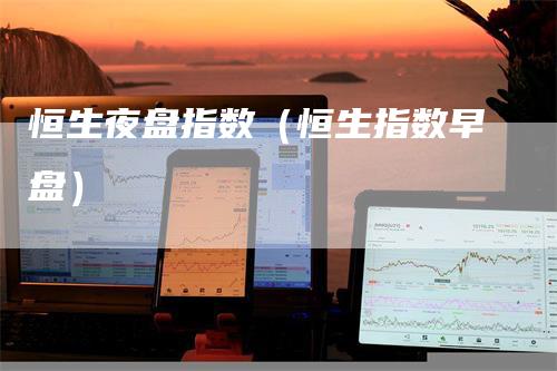 恒生夜盘指数（恒生指数早盘）