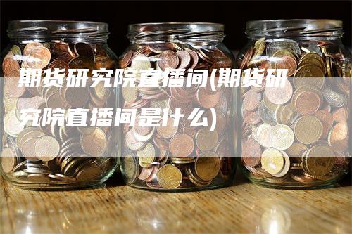 期货研究院直播间(期货研究院直播间是什么)