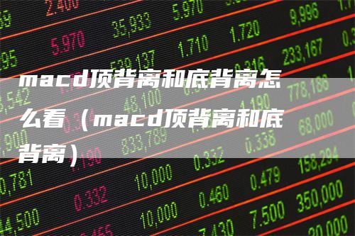 macd顶背离和底背离怎么看（macd顶背离和底背离）