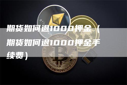 期货如何退1000押金（期货如何退1000押金手续费）