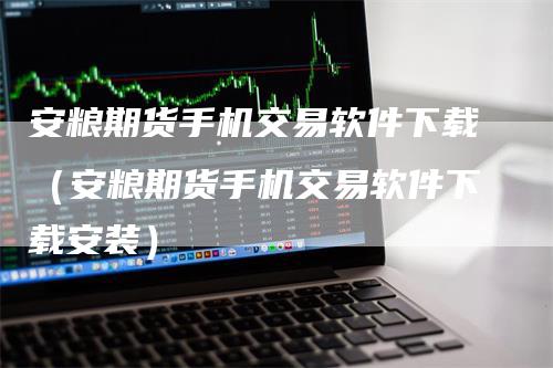 安粮期货手机交易软件下载（安粮期货手机交易软件下载安装）