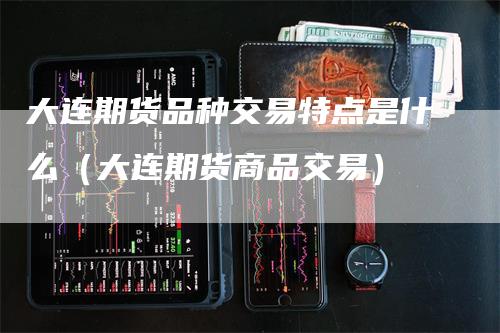 大连期货品种交易特点是什么（大连期货商品交易）