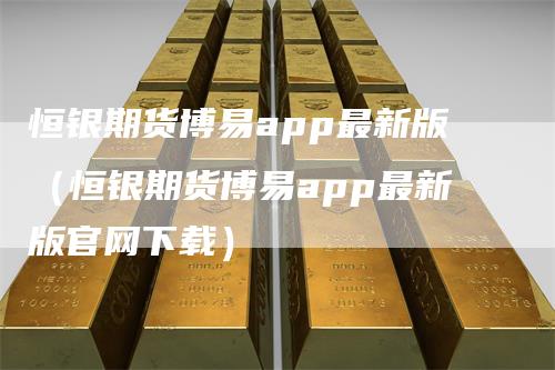 恒银期货博易app最新版（恒银期货博易app最新版官网下载）