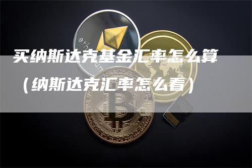 买纳斯达克基金汇率怎么算（纳斯达克汇率怎么看）