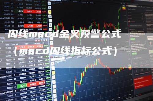 周线macd金叉预警公式（macd周线指标公式）