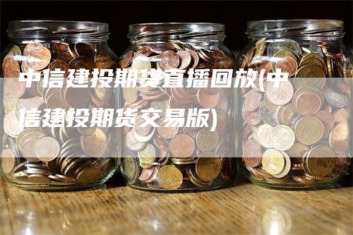 中信建投期货直播回放(中信建投期货交易版)