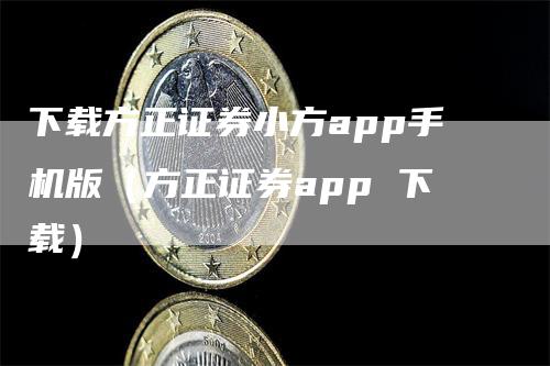 下载方正证券小方app手机版（方正证券app 下载）