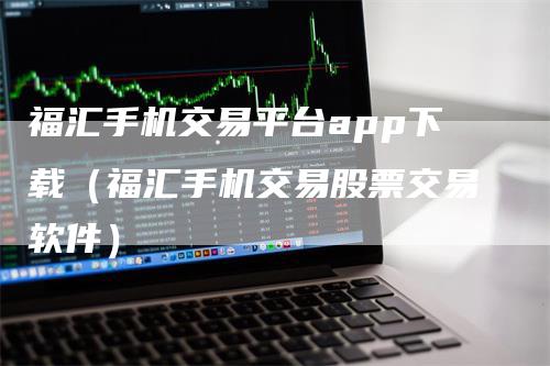 福汇手机交易平台app下载（福汇手机交易股票交易软件）