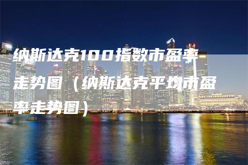 纳斯达克100指数市盈率走势图（纳斯达克平均市盈率走势图）