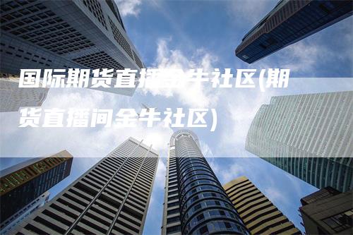 国际期货直播金牛社区(期货直播间金牛社区)