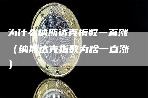 为什么纳斯达克指数一直涨（纳斯达克指数为啥一直涨）