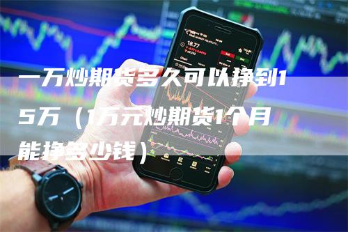 一万炒期货多久可以挣到15万（1万元炒期货1个月能挣多少钱）