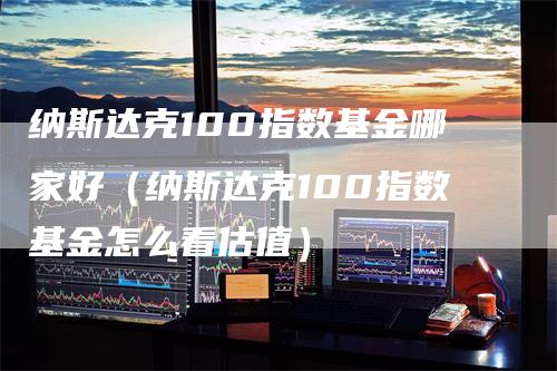 纳斯达克100指数基金哪家好（纳斯达克100指数基金怎么看估值）