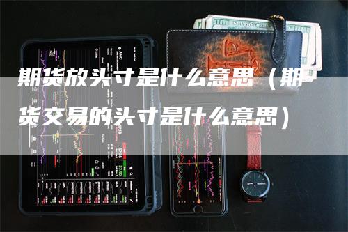 期货放头寸是什么意思（期货交易的头寸是什么意思）