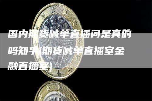 国内期货喊单直播间是真的吗知乎(期货喊单直播室金融直播室)