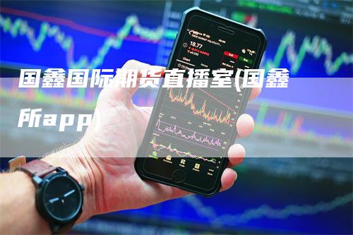 国鑫国际期货直播室(国鑫所app)