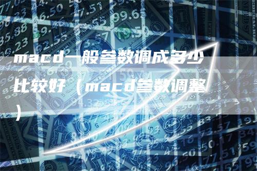 macd一般参数调成多少比较好（macd参数调整）