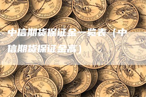 中信期货保证金一览表（中信期货保证金高）