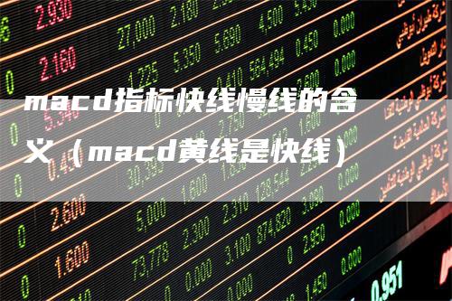 macd指标快线慢线的含义（macd黄线是快线）