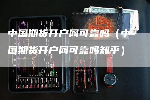 中国期货开户网可靠吗（中国期货开户网可靠吗知乎）