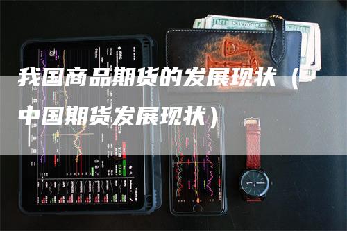 我国商品期货的发展现状（中国期货发展现状）