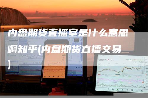 内盘期货直播室是什么意思啊知乎(内盘期货直播交易)