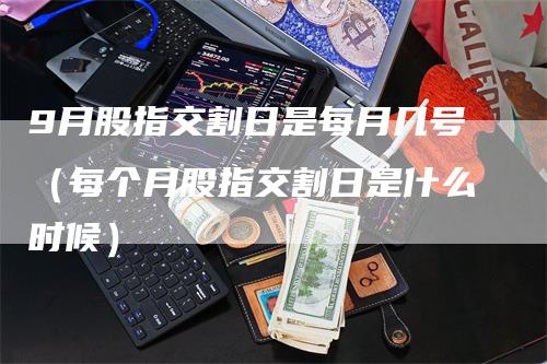 9月股指交割日是每月几号（每个月股指交割日是什么时候）