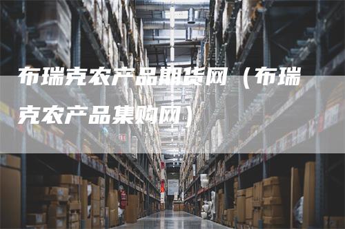 布瑞克农产品期货网（布瑞克农产品集购网）