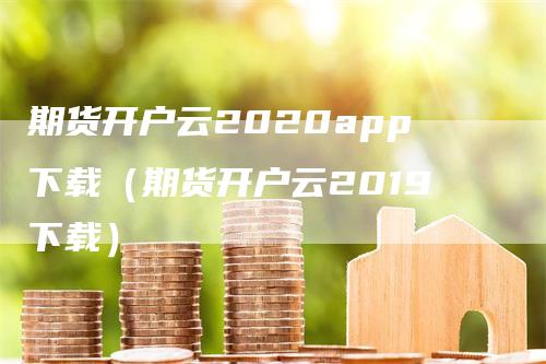 期货开户云2020app下载（期货开户云2019下载）