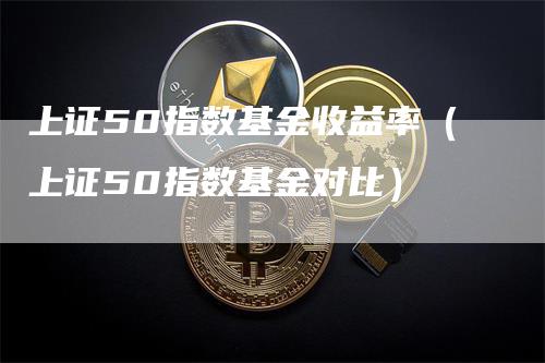 上证50指数基金收益率（上证50指数基金对比）