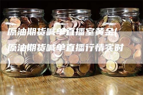 原油期货喊单直播室黄金(原油期货喊单直播行情实时)