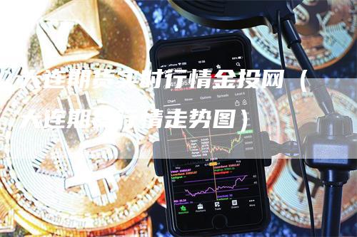 大连期货实时行情金投网（大连期货行情走势图）