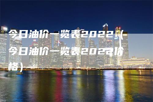 今日油价一览表2022（今日油价一览表2022价格）