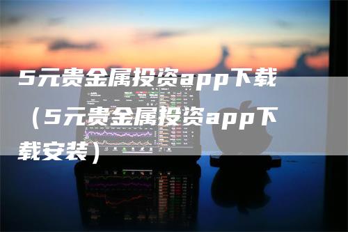 5元贵金属投资app下载（5元贵金属投资app下载安装）