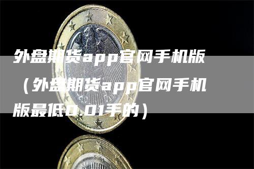 外盘期货app官网手机版（外盘期货app官网手机版最低0.01手的）