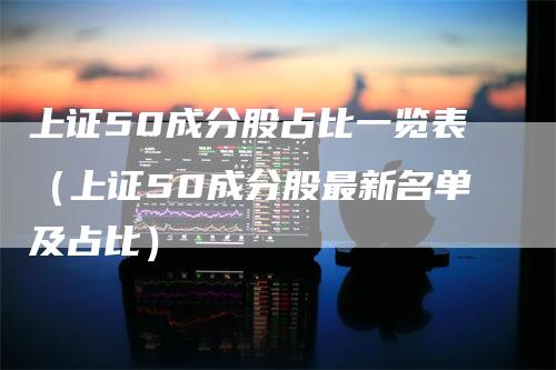 上证50成分股占比一览表（上证50成分股最新名单及占比）