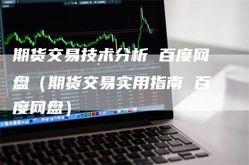 期货交易技术分析 百度网盘（期货交易实用指南 百度网盘）