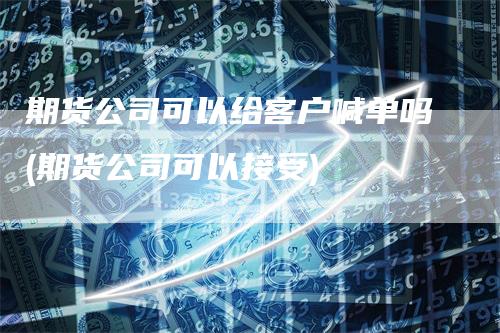 期货公司可以给客户喊单吗(期货公司可以接受)