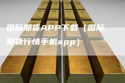 国际期货APP下载（国际期货行情手机app）