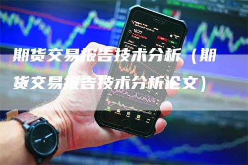 期货交易报告技术分析（期货交易报告技术分析论文）