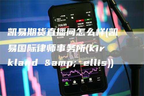 凯易期货直播间怎么样(凯易国际律师事务所(kirkland & ellis))