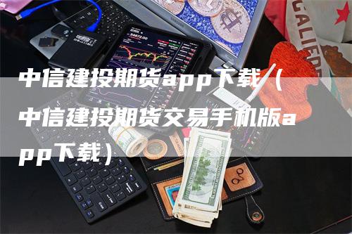 中信建投期货app下载（中信建投期货交易手机版app下载）